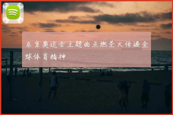 东京奥运会主题曲点燃圣火传递全球体育精神
