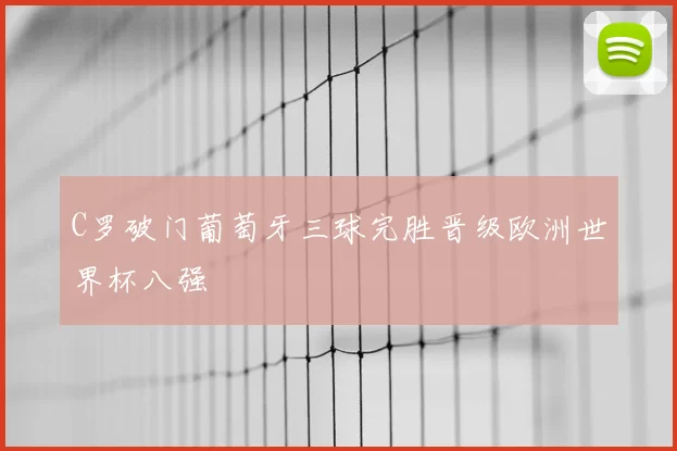 C罗破门葡萄牙三球完胜晋级欧洲世界杯八强