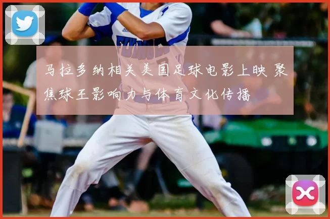 马拉多纳相关美国足球电影上映 聚焦球王影响力与体育文化传播
