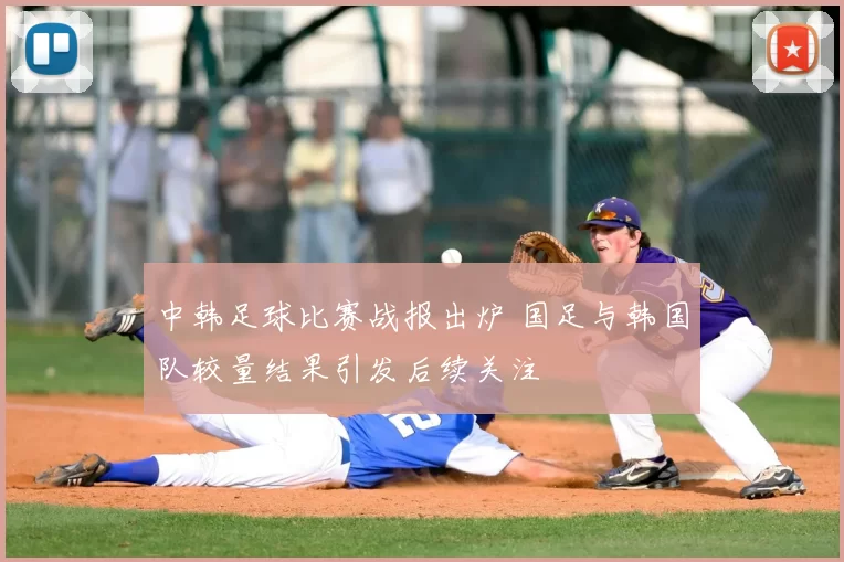 中韩足球比赛战报出炉 国足与韩国队较量结果引发后续关注