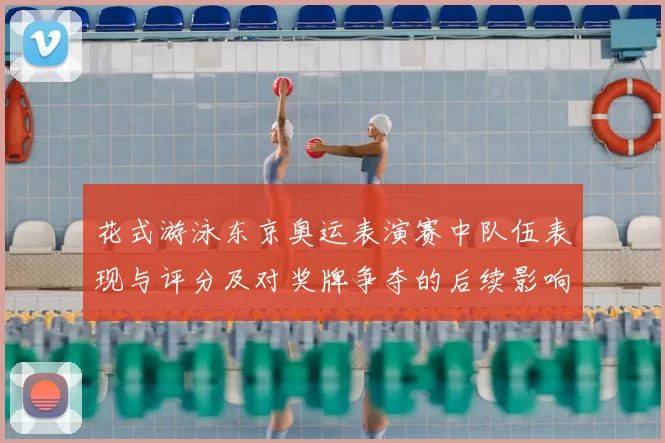 花式游泳东京奥运表演赛中队伍表现与评分及对奖牌争夺的后续影响解读