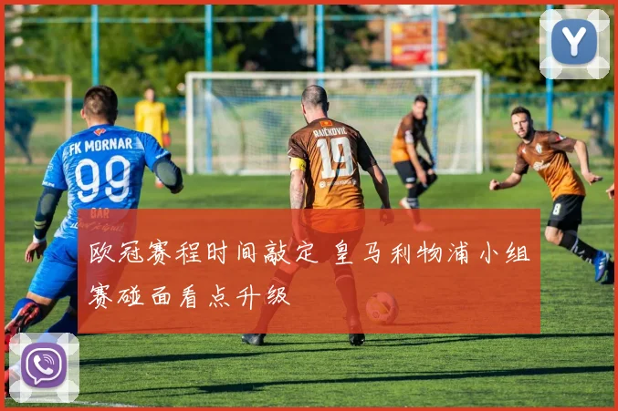 欧冠赛程时间敲定 皇马利物浦小组赛碰面看点升级