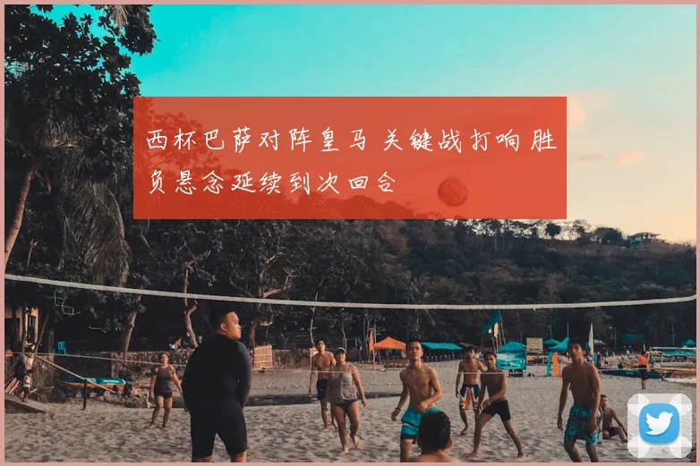 西杯巴萨对阵皇马 关键战打响 胜负悬念延续到次回合