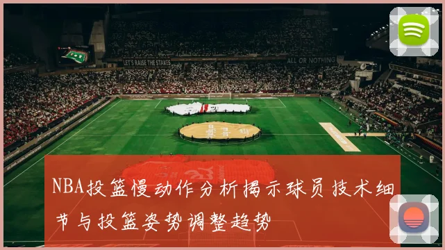 NBA投篮慢动作分析揭示球员技术细节与投篮姿势调整趋势