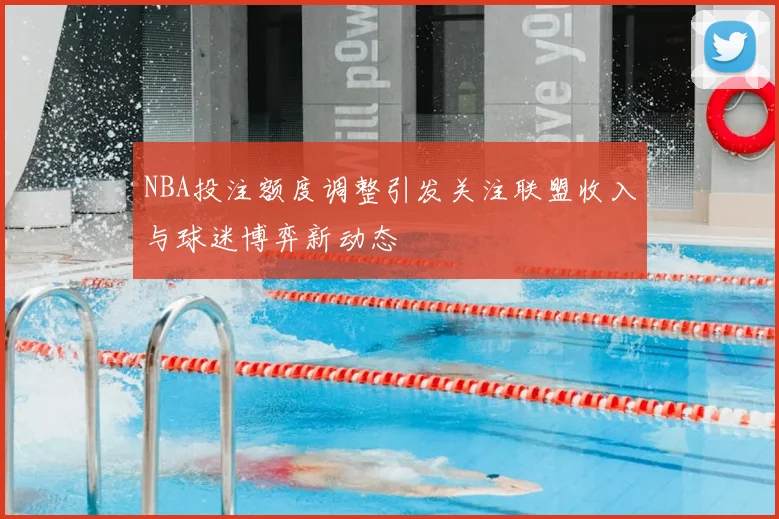 NBA投注额度调整引发关注联盟收入与球迷博弈新动态