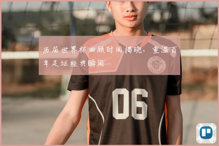 历届世界杯回顾时间揭晓，重温百年足坛经典瞬间