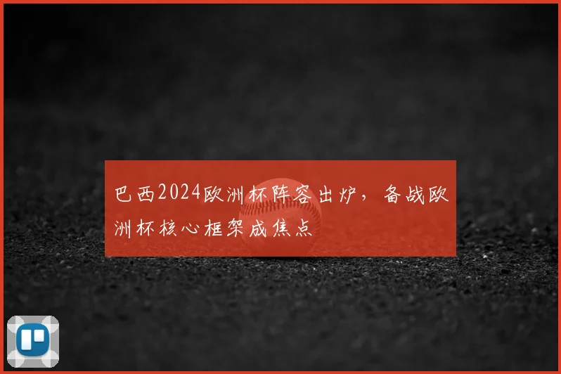 巴西2024欧洲杯阵容出炉,备战欧洲杯核心框架成焦点