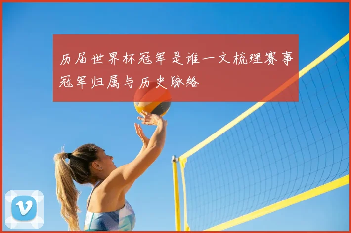 历届世界杯冠军是谁一文梳理赛事冠军归属与历史脉络