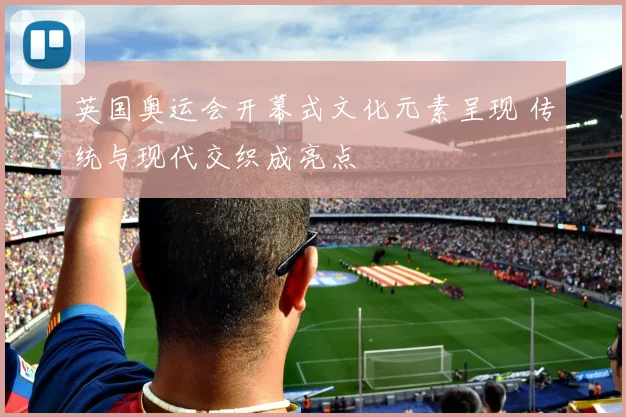 英国奥运会开幕式文化元素呈现 传统与现代交织成亮点