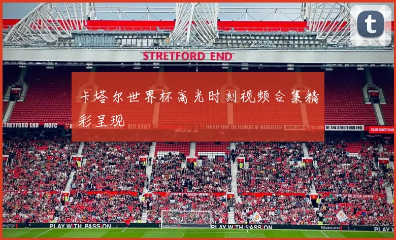 卡塔尔世界杯高光时刻视频合集精彩呈现