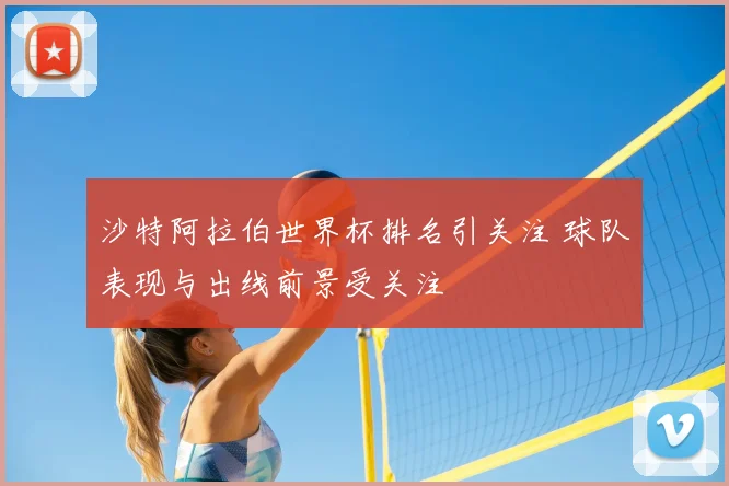 沙特阿拉伯世界杯排名引关注 球队表现与出线前景受关注