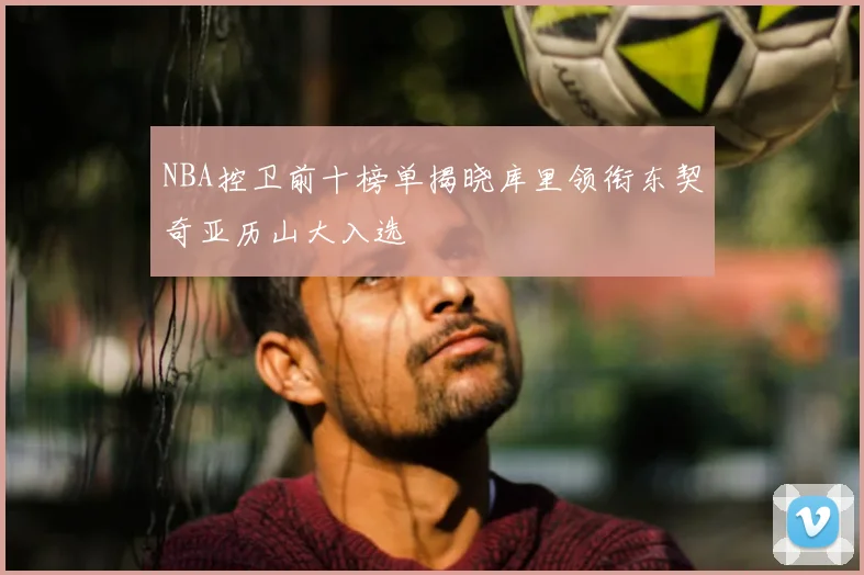 NBA控卫前十榜单揭晓库里领衔东契奇亚历山大入选