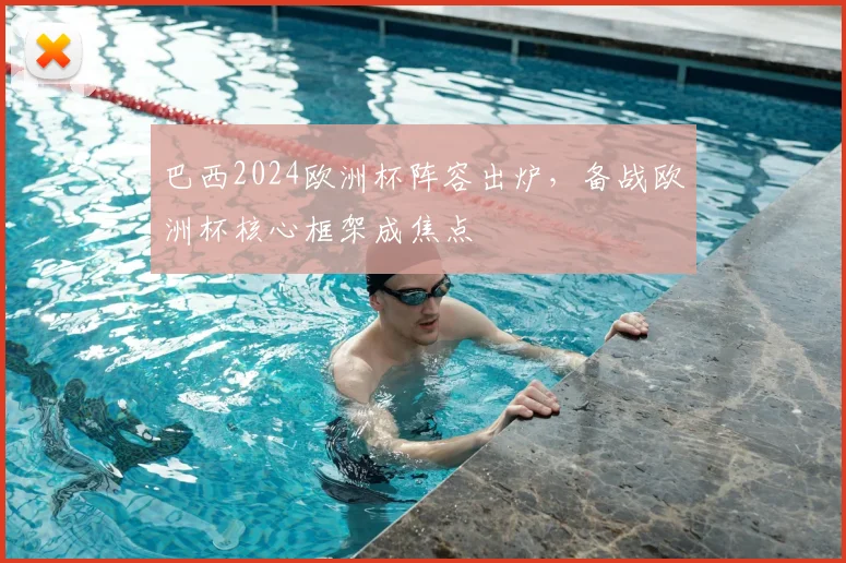 巴西2024欧洲杯阵容出炉,备战欧洲杯核心框架成焦点