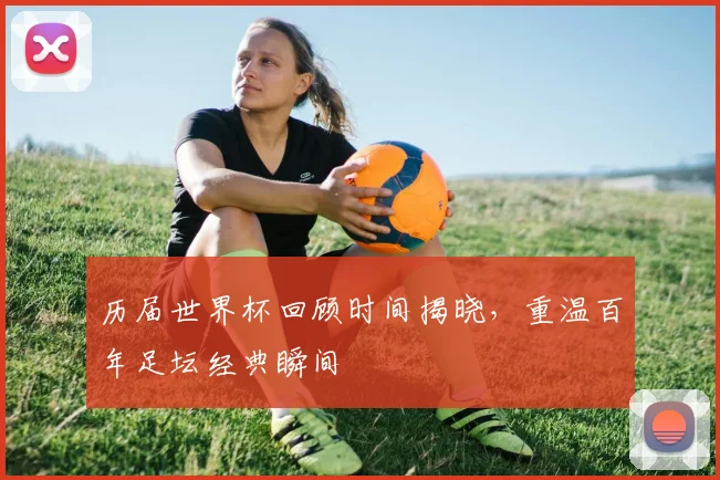 历届世界杯回顾时间揭晓,重温百年足坛经典瞬间